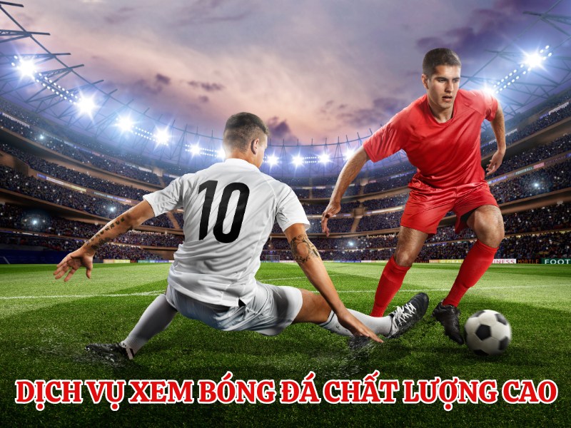 Dịch vụ xem bóng đá hôm nay chất lượng cao